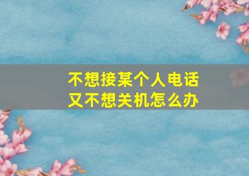 不想接某个人电话又不想关机怎么办