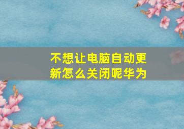 不想让电脑自动更新怎么关闭呢华为