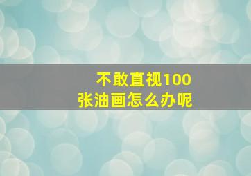 不敢直视100张油画怎么办呢