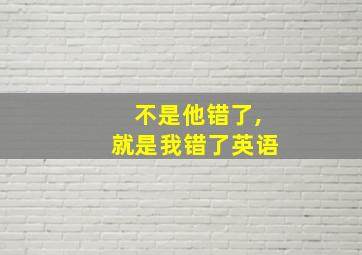 不是他错了,就是我错了英语