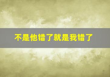 不是他错了就是我错了