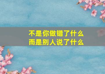 不是你做错了什么而是别人说了什么