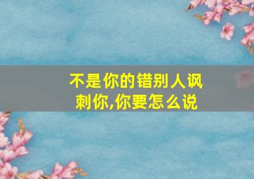 不是你的错别人讽刺你,你要怎么说