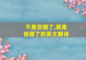 不是你错了,就是他错了的英文翻译