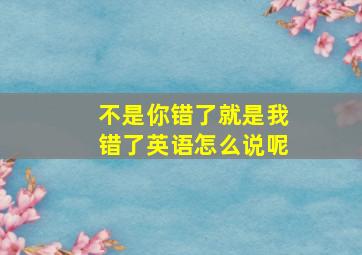 不是你错了就是我错了英语怎么说呢