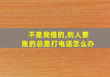 不是我借的,别人要账的总是打电话怎么办