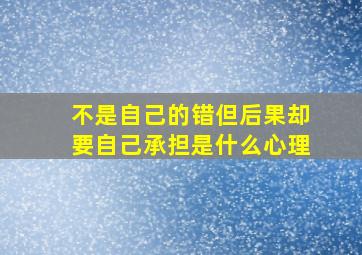 不是自己的错但后果却要自己承担是什么心理