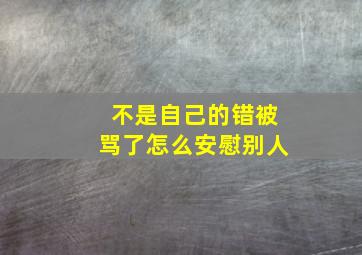 不是自己的错被骂了怎么安慰别人