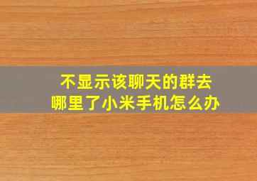 不显示该聊天的群去哪里了小米手机怎么办