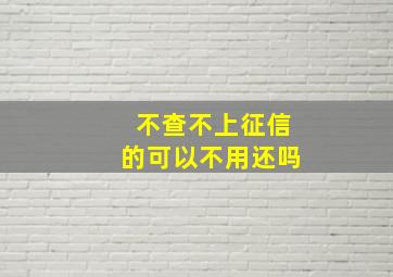 不查不上征信的可以不用还吗