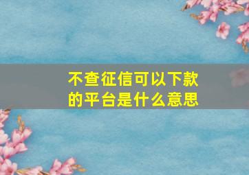 不查征信可以下款的平台是什么意思