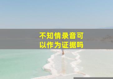 不知情录音可以作为证据吗