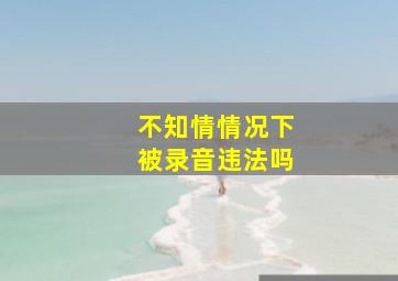 不知情情况下被录音违法吗