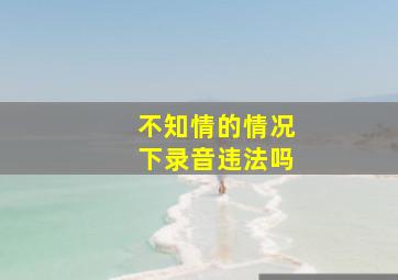 不知情的情况下录音违法吗