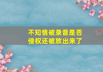 不知情被录音是否侵权还被放出来了