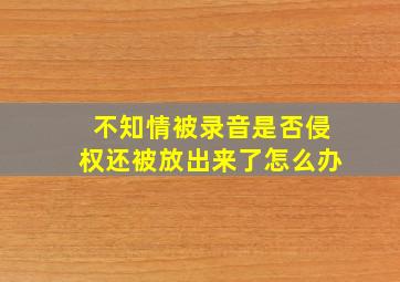 不知情被录音是否侵权还被放出来了怎么办