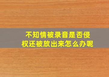 不知情被录音是否侵权还被放出来怎么办呢