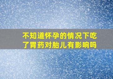 不知道怀孕的情况下吃了胃药对胎儿有影响吗