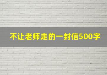 不让老师走的一封信500字