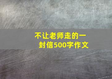 不让老师走的一封信500字作文