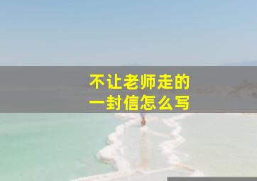 不让老师走的一封信怎么写