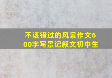 不该错过的风景作文600字写景记叙文初中生