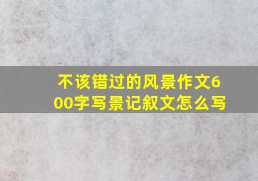 不该错过的风景作文600字写景记叙文怎么写