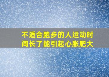 不适合跑步的人运动时间长了能引起心胀肥大