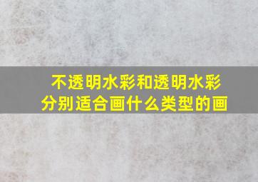 不透明水彩和透明水彩分别适合画什么类型的画