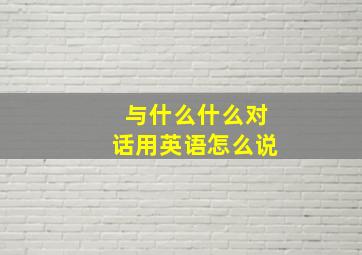 与什么什么对话用英语怎么说