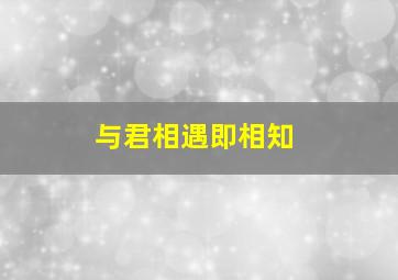 与君相遇即相知