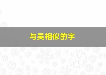 与吴相似的字