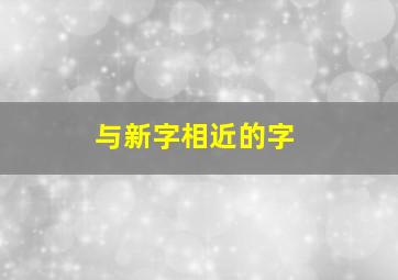 与新字相近的字