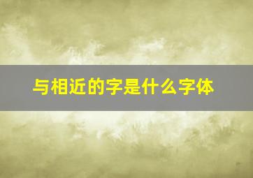 与相近的字是什么字体