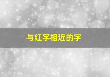 与红字相近的字