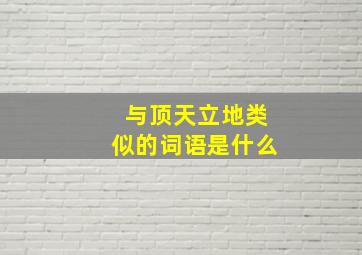 与顶天立地类似的词语是什么