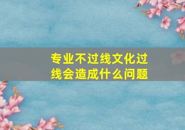 专业不过线文化过线会造成什么问题