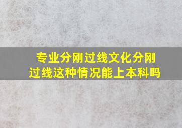 专业分刚过线文化分刚过线这种情况能上本科吗