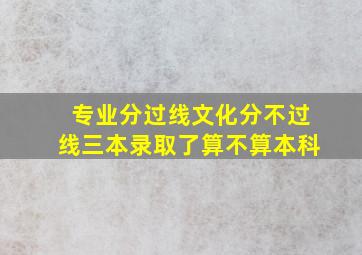 专业分过线文化分不过线三本录取了算不算本科