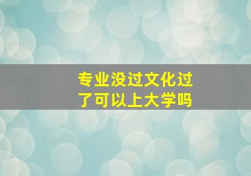 专业没过文化过了可以上大学吗