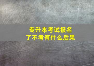 专升本考试报名了不考有什么后果