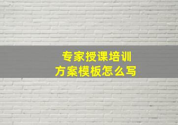 专家授课培训方案模板怎么写