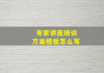 专家讲座培训方案模板怎么写