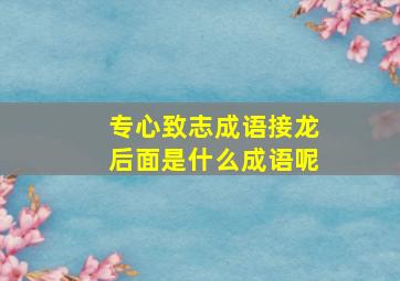 专心致志成语接龙后面是什么成语呢