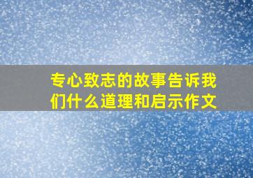 专心致志的故事告诉我们什么道理和启示作文