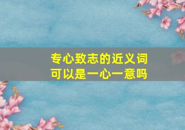 专心致志的近义词可以是一心一意吗