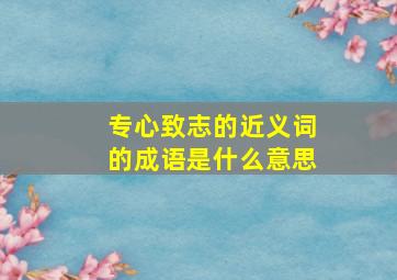 专心致志的近义词的成语是什么意思