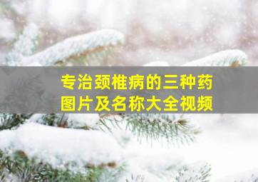 专治颈椎病的三种药图片及名称大全视频