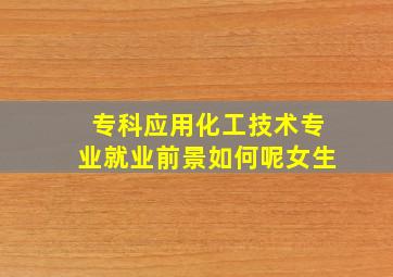 专科应用化工技术专业就业前景如何呢女生