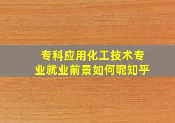 专科应用化工技术专业就业前景如何呢知乎